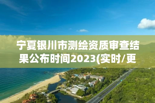 宁夏银川市测绘资质审查结果公布时间2023(实时/更新中)