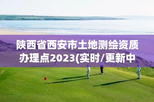 陕西省西安市土地测绘资质办理点2023(实时/更新中)