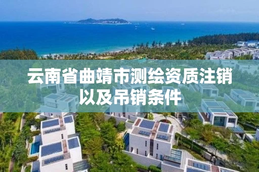 云南省曲靖市测绘资质注销以及吊销条件