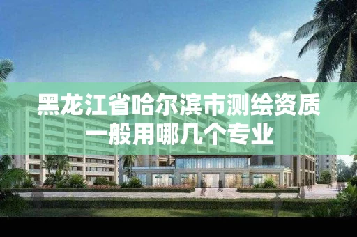 黑龙江省哈尔滨市测绘资质一般用哪几个专业