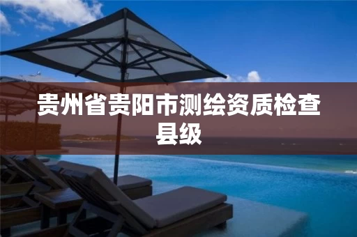 贵州省贵阳市测绘资质检查县级