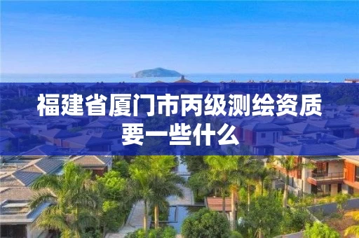 福建省厦门市丙级测绘资质要一些什么