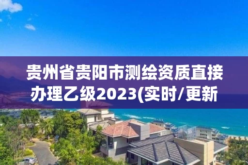 贵州省贵阳市测绘资质直接办理乙级2023(实时/更新中)