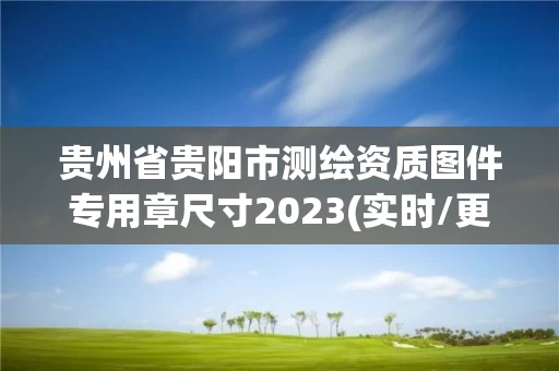 贵州省贵阳市测绘资质图件专用章尺寸2023(实时/更新中)