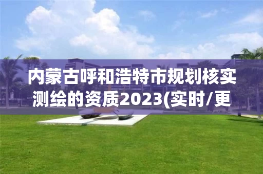 内蒙古呼和浩特市规划核实测绘的资质2023(实时/更新中)