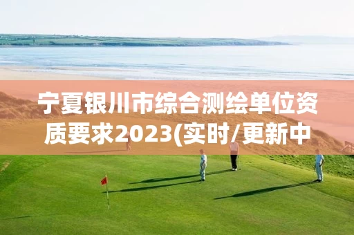 宁夏银川市综合测绘单位资质要求2023(实时/更新中)