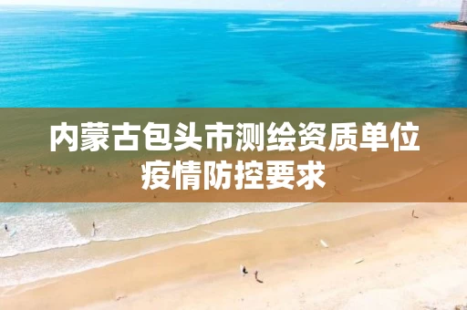 内蒙古包头市测绘资质单位疫情防控要求