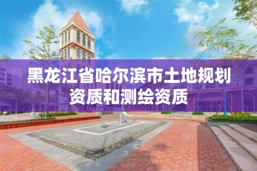 黑龙江省哈尔滨市土地规划资质和测绘资质