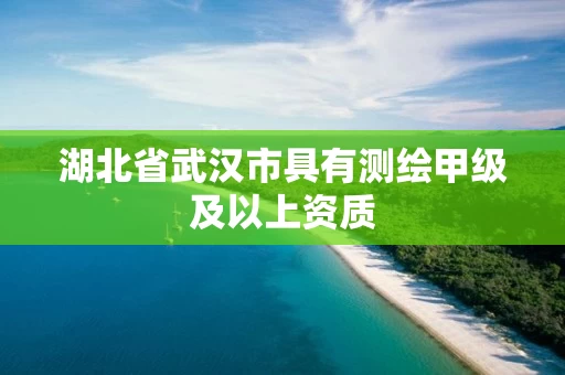 湖北省武汉市具有测绘甲级及以上资质