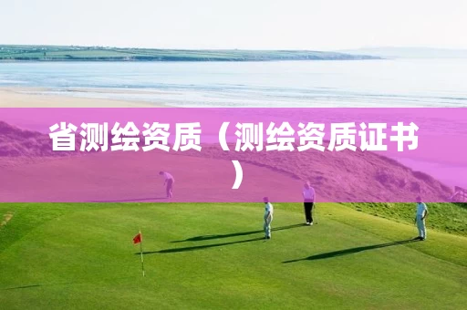 省测绘资质（测绘资质证书）