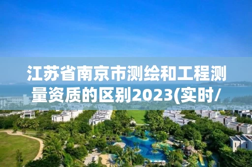 江苏省南京市测绘和工程测量资质的区别2023(实时/更新中)