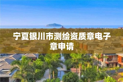 宁夏银川市测绘资质章电子章申请