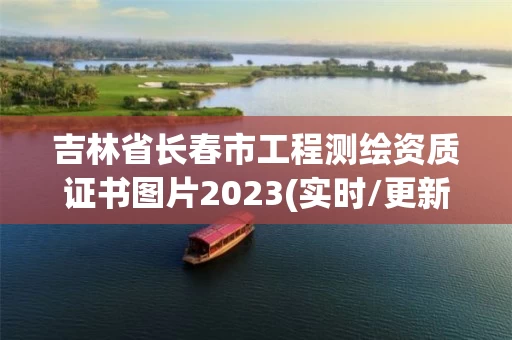 吉林省长春市工程测绘资质证书图片2023(实时/更新中)