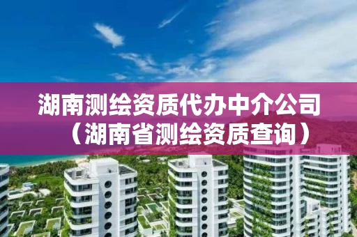 湖南测绘资质代办中介公司（湖南省测绘资质查询）