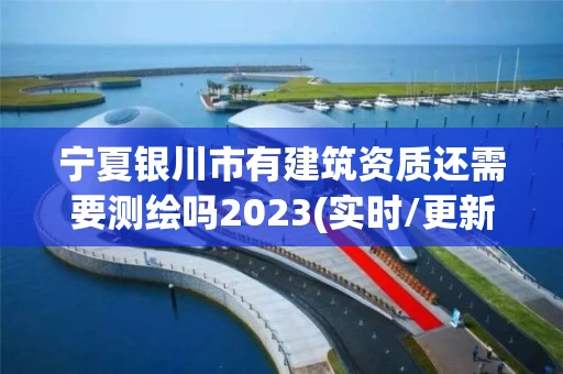 宁夏银川市有建筑资质还需要测绘吗2023(实时/更新中)