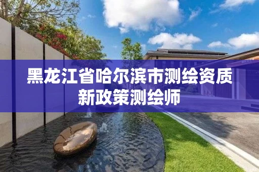 黑龙江省哈尔滨市测绘资质新政策测绘师