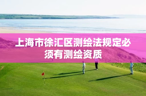 上海市徐汇区测绘法规定必须有测绘资质 上海市徐汇区测绘法规定必须有测绘资质