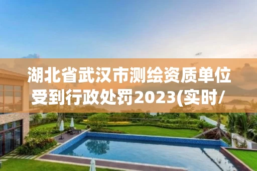湖北省武汉市测绘资质单位受到行政处罚2023(实时/更新中)