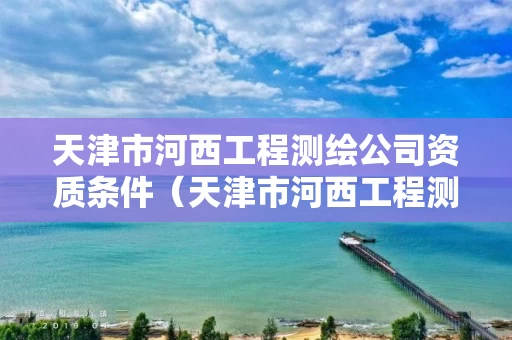 天津市河西工程测绘公司资质条件（天津市河西工程测绘公司资质条件要求）