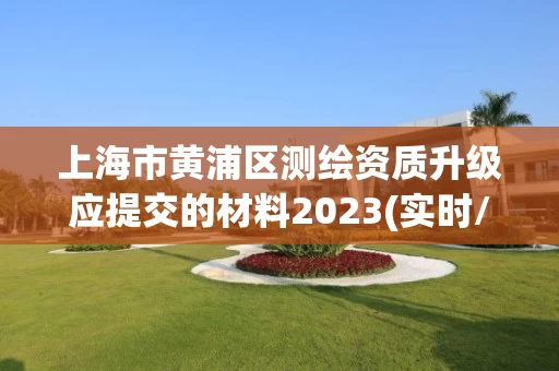 上海市黄浦区测绘资质升级应提交的材料2023(实时/更新中) 上海市黄浦区测绘资质升级应提交的材料2023(实时/更新中)