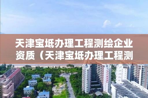 天津宝坻办理工程测绘企业资质（天津宝坻办理工程测绘企业资质电话）