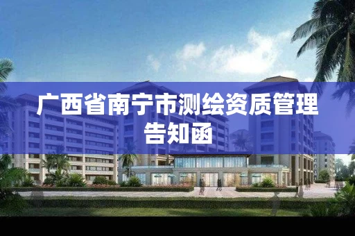 广西省南宁市测绘资质管理告知函 广西省南宁市测绘资质管理告知函