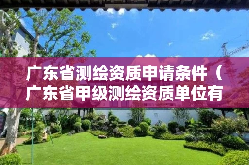 广东省测绘资质申请条件（广东省甲级测绘资质单位有多少）