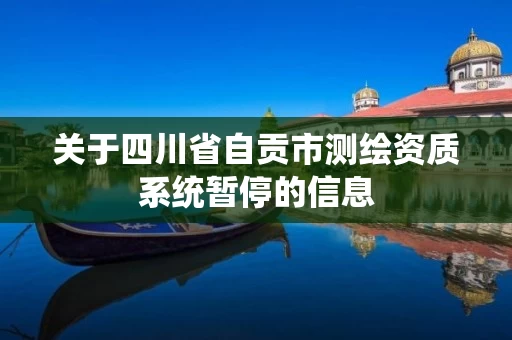 关于四川省自贡市测绘资质系统暂停的信息
