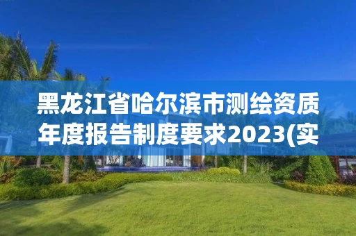 黑龙江省哈尔滨市测绘资质年度报告制度要求2023(实时/更新中)