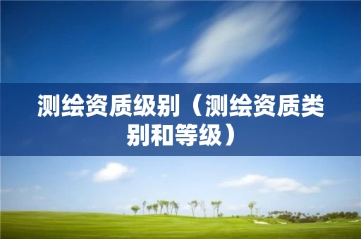 测绘资质级别（测绘资质类别和等级）