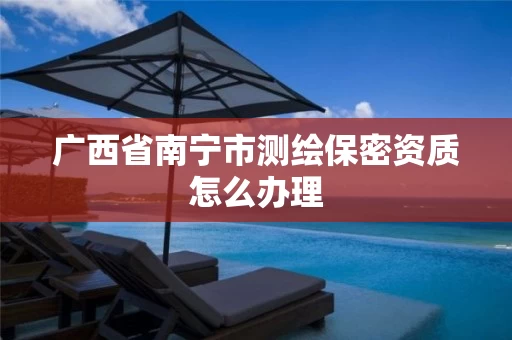 广西省南宁市测绘保密资质怎么办理