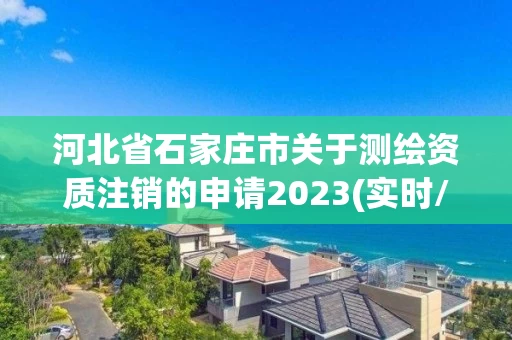 河北省石家庄市关于测绘资质注销的申请2023(实时/更新中) 河北省石家庄市关于测绘资质注销的申请2023(实时/更新中)