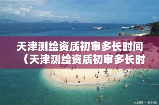 天津测绘资质初审多长时间（天津测绘资质初审多长时间下来）