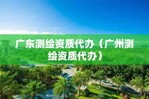 广东测绘资质代办（广州测绘资质代办）
