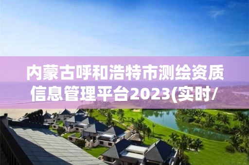 内蒙古呼和浩特市测绘资质信息管理平台2023(实时/更新中)