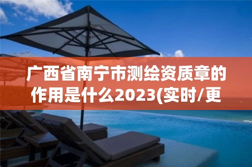 广西省南宁市测绘资质章的作用是什么2023(实时/更新中)