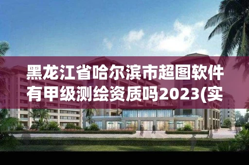 黑龙江省哈尔滨市超图软件有甲级测绘资质吗2023(实时/更新中)