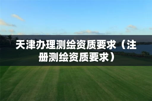 天津办理测绘资质要求（注册测绘资质要求）