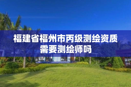 福建省福州市丙级测绘资质需要测绘师吗 福建省福州市丙级测绘资质需要测绘师吗