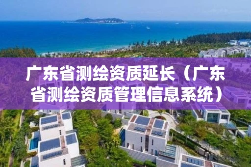 广东省测绘资质延长（广东省测绘资质管理信息系统）