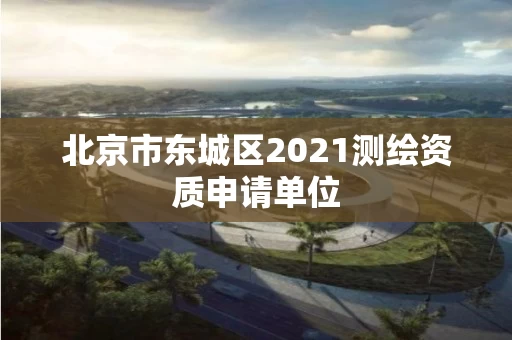 北京市东城区2021测绘资质申请单位 北京市东城区2021测绘资质申请单位