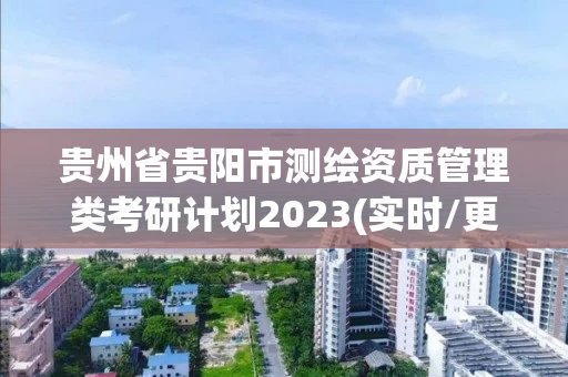 贵州省贵阳市测绘资质管理类考研计划2023(实时/更新中)