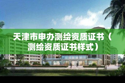 天津市申办测绘资质证书（测绘资质证书样式）