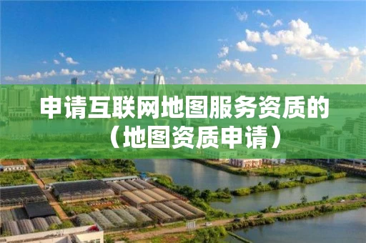 申请互联网地图服务资质的（地图资质申请）