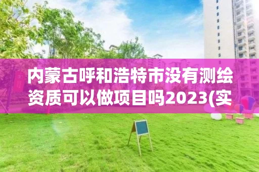 内蒙古呼和浩特市没有测绘资质可以做项目吗2023(实时/更新中)