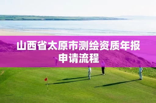 山西省太原市测绘资质年报申请流程