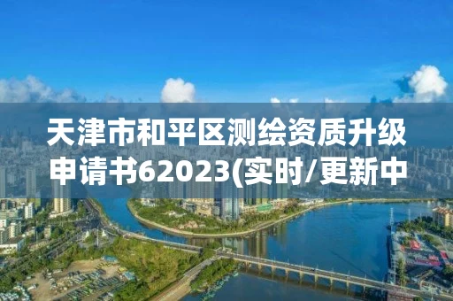 天津市和平区测绘资质升级申请书62023(实时/更新中)