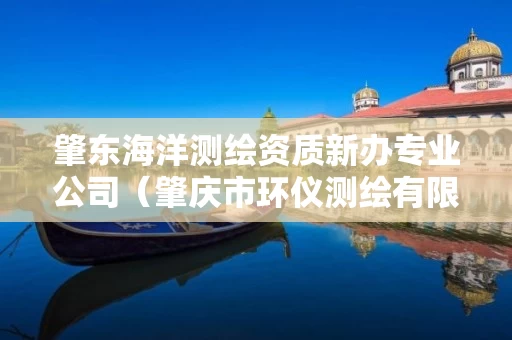 肇东海洋测绘资质新办专业公司（肇庆市环仪测绘有限公司）