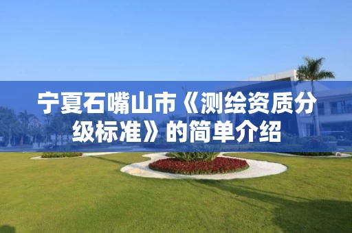 宁夏石嘴山市《测绘资质分级标准》的简单介绍