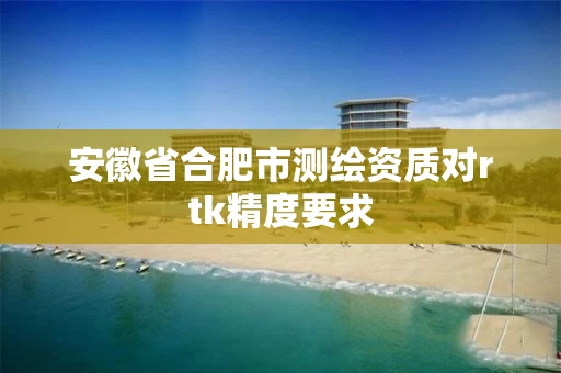 安徽省合肥市测绘资质对rtk精度要求